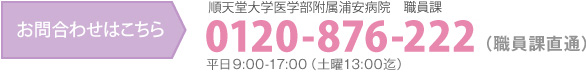 お問い合わせはこちら 順天堂大学医学部附属浦安病院　職員課　フリーダイヤル　0120-876-222（職員課直通）